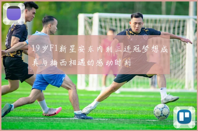19岁F1新星安东内利三连冠梦想成真与梅西相遇的感动时刻