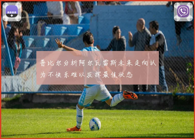 普比尔分析阿尔瓦雷斯未来走向认为不快乐难以发挥最佳状态
