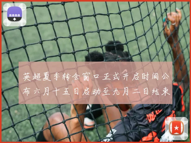 英超夏季转会窗口正式开启时间公布六月十五日启动至九月二日结束