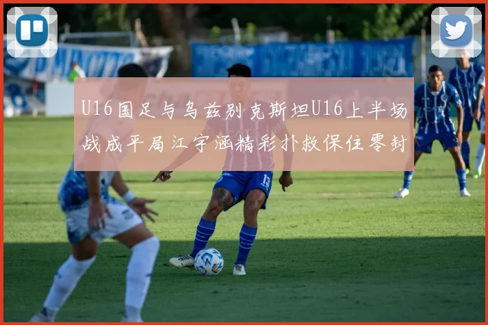 U16国足与乌兹别克斯坦U16上半场战成平局江宇涵精彩扑救保住零封纪录