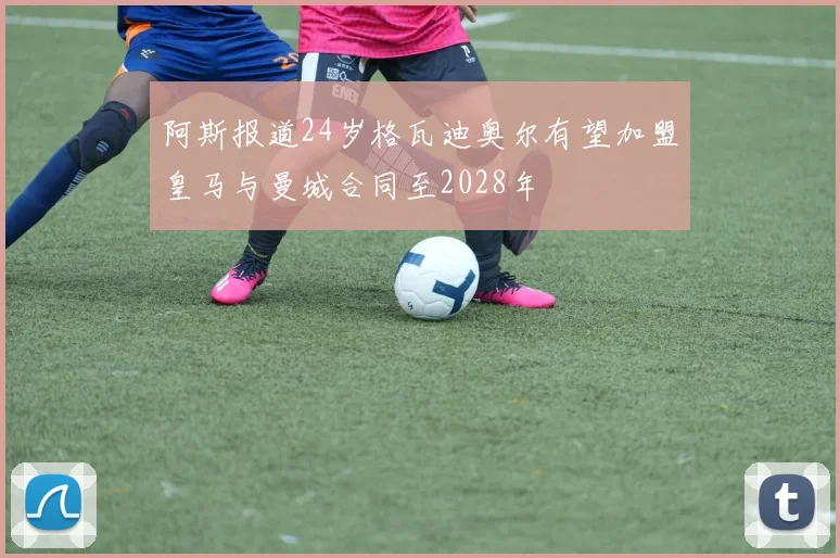 阿斯报道24岁格瓦迪奥尔有望加盟皇马与曼城合同至2028年