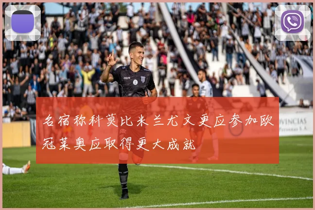 名宿称科莫比米兰尤文更应参加欧冠莱奥应取得更大成就