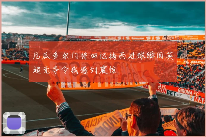 厄瓜多尔门将回忆梅西进球瞬间英超竞争令我感到震惊