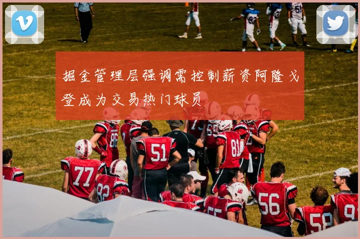 掘金管理层强调需控制薪资阿隆戈登成为交易热门球员