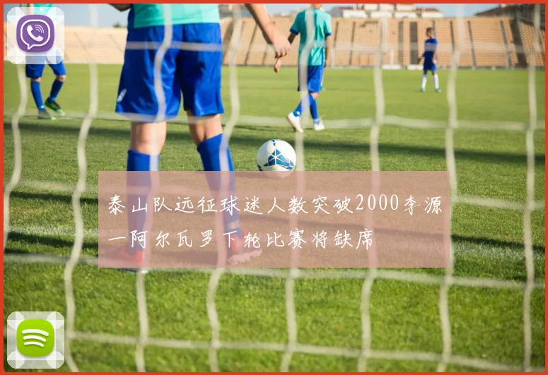 泰山队远征球迷人数突破2000李源一阿尔瓦罗下轮比赛将缺席
