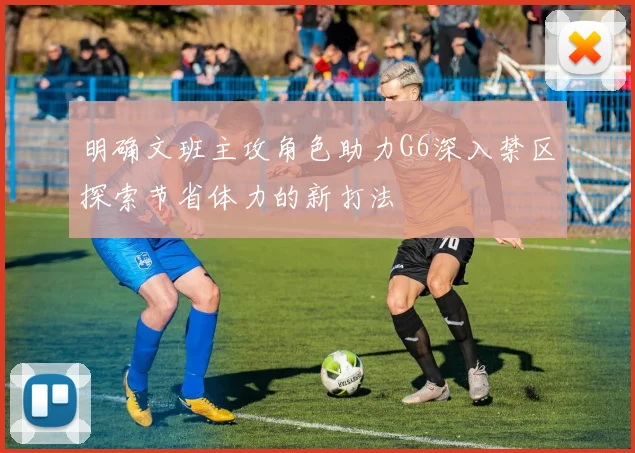 明确文班主攻角色助力G6深入禁区探索节省体力的新打法
