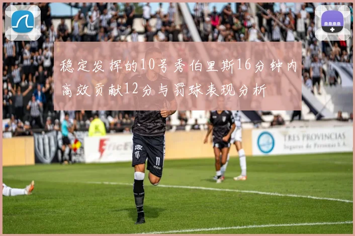稳定发挥的10号秀伯里斯16分钟内高效贡献12分与罚球表现分析