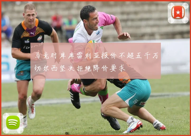 马竞对库库雷利亚报价不超五千万切尔西坚决拒绝降价要求