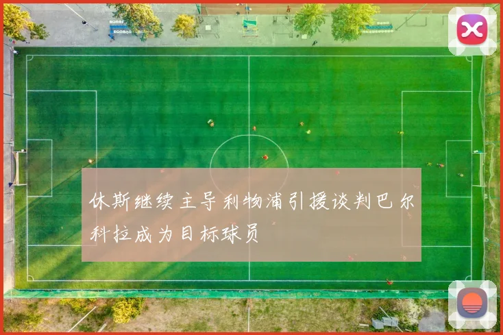 休斯继续主导利物浦引援谈判巴尔科拉成为目标球员